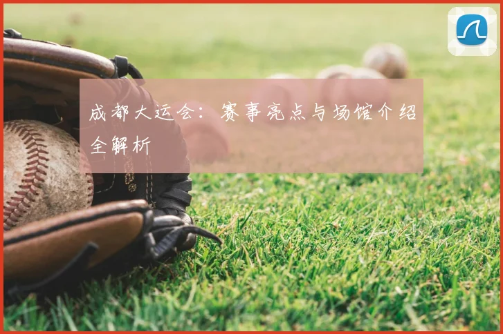 成都大运会：赛事亮点与场馆介绍全解析