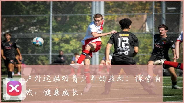 户外运动对青少年的益处:探索自然,健康成长。